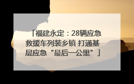 福建永定：28辆应急救援车列装乡镇 打通基层应急“最后一公里”