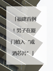 福建首例！男子在厦门植入“戒酒芯片”