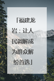 福建龙岩：让人民调解成为群众解纷首选