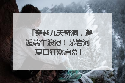 穿越九天奇洞，邂逅端午浪漫！茅岩河夏日狂欢启幕