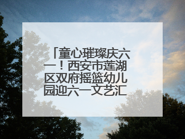 童心璀璨庆六一！西安市莲湖区双府摇篮幼儿园迎六一文艺汇演圆满举行