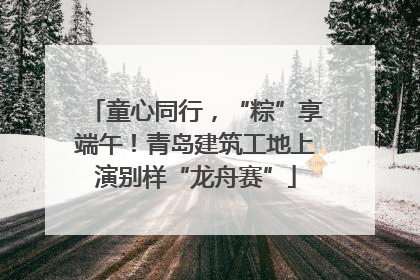 童心同行，“粽”享端午！青岛建筑工地上演别样“龙舟赛”