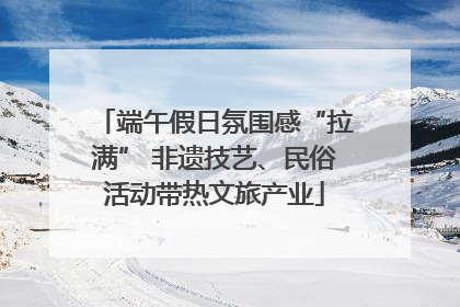 端午假日氛围感“拉满” 非遗技艺、民俗活动带热文旅产业