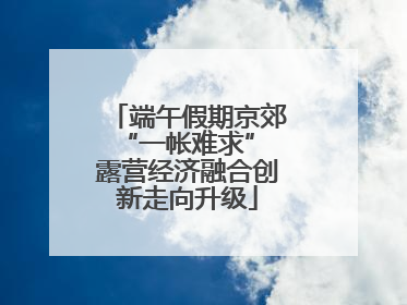 端午假期京郊“一帐难求” 露营经济融合创新走向升级