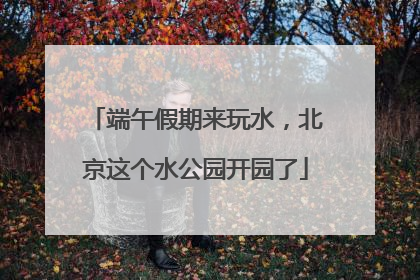 端午假期来玩水，北京这个水公园开园了