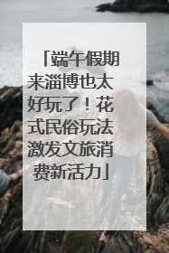 端午假期来淄博也太好玩了！花式民俗玩法激发文旅消费新活力