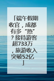 端午假期收官，成都有多“热”？接待游客超733万，旅游收入突破52亿
