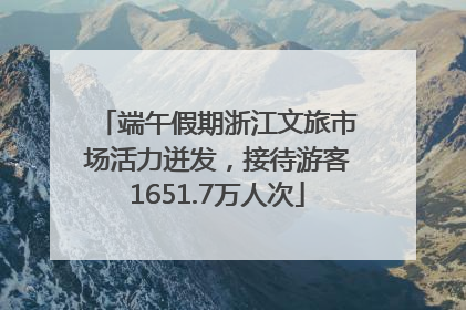 端午假期浙江文旅市场活力迸发，接待游客1651.7万人次