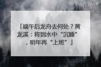 端午后龙舟去何处？黄龙溪：将到水中“沉睡”，明年再“上班”