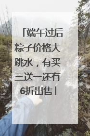 端午过后粽子价格大跳水，有买三送一还有6折出售