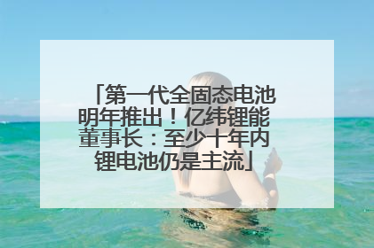 第一代全固态电池明年推出！亿纬锂能董事长：至少十年内锂电池仍是主流