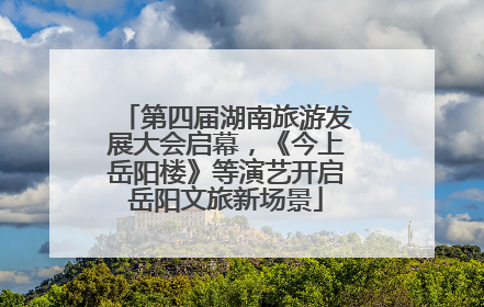 第四届湖南旅游发展大会启幕，《今上岳阳楼》等演艺开启岳阳文旅新场景