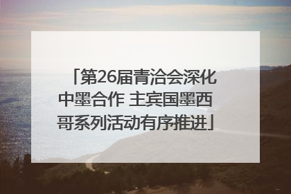 第26届青洽会深化中墨合作 主宾国墨西哥系列活动有序推进