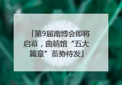 第9届南博会即将启幕，曲靖馆“五大篇章”蓄势待发