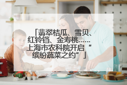 翡翠桔瓜、雪贝、红铃铛、金寿桃……上海市农科院开启“缤纷蔬菜之约”