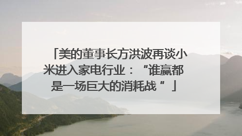 美的董事长方洪波再谈小米进入家电行业：“谁赢都是一场巨大的消耗战 ”