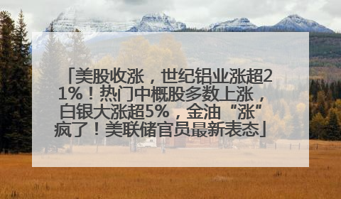 美股收涨，世纪铝业涨超21%！热门中概股多数上涨，白银大涨超5%，金油“涨”疯了！美联储官员最新表态