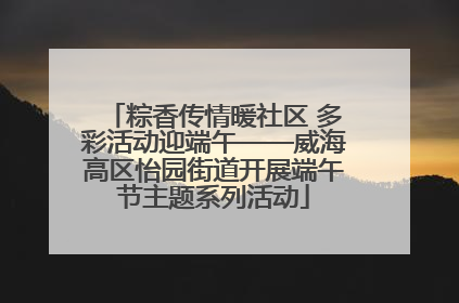 粽香传情暖社区 多彩活动迎端午——威海高区怡园街道开展端午节主题系列活动