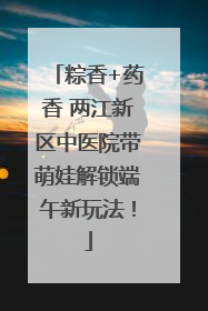 粽香+药香 两江新区中医院带萌娃解锁端午新玩法！