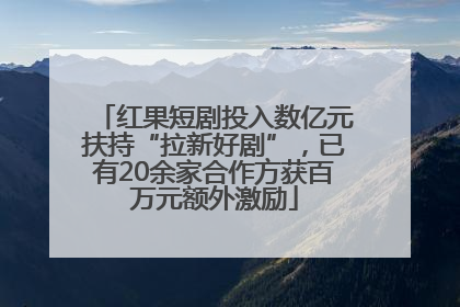 红果短剧投入数亿元扶持“拉新好剧”，已有20余家合作方获百万元额外激励