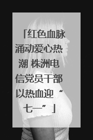 红色血脉涌动爱心热潮 株洲电信党员干部以热血迎“七一”