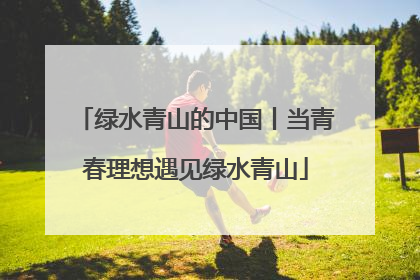 绿水青山的中国丨当青春理想遇见绿水青山