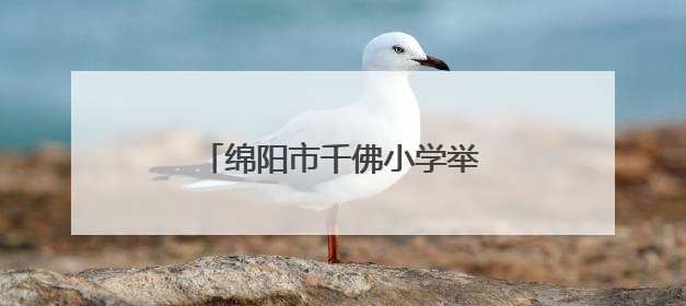 绵阳市千佛小学举行“六一”庆祝活动：强国少年展新颜