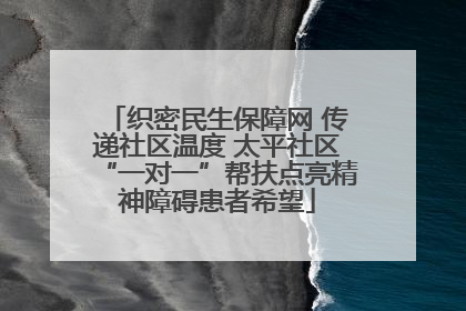 织密民生保障网 传递社区温度 太平社区“一对一”帮扶点亮精神障碍患者希望