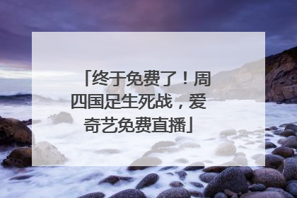终于免费了！周四国足生死战，爱奇艺免费直播