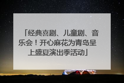 经典喜剧、儿童剧、音乐会！开心麻花为青岛呈上盛夏演出季活动