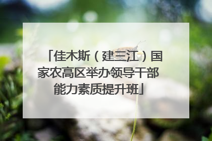 佳木斯（建三江）国家农高区举办领导干部能力素质提升班