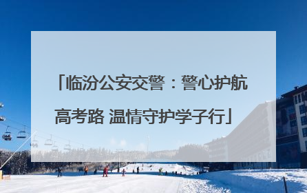 临汾公安交警：警心护航高考路 温情守护学子行