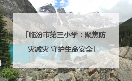 临汾市第三小学：聚焦防灾减灾 守护生命安全
