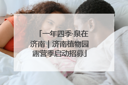 一年四季·泉在济南｜济南植物园露营季启动招募
