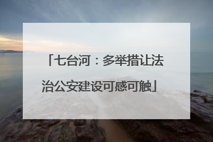 七台河：多举措让法治公安建设可感可触