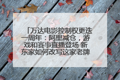 万达电影控制权更迭一周年：阿里减仓，游戏和赛事直播登场 新东家如何改写这家老牌上市影企命运？