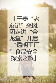 三秦“老友记”采风团走进“金龙鱼”开启“透明工厂”食品安全探索之旅