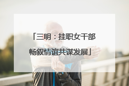 三明：挂职女干部畅叙情谊共谋发展
