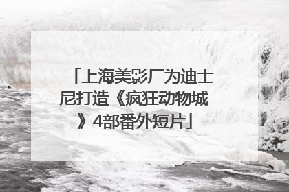 上海美影厂为迪士尼打造《疯狂动物城》4部番外短片