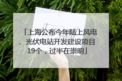 上海公布今年陆上风电、光伏电站开发建设项目19个，过半在崇明