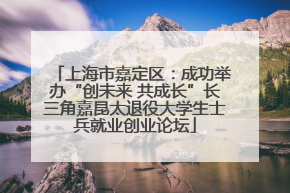 上海市嘉定区：成功举办“创未来 共成长”长三角嘉昆太退役大学生士兵就业创业论坛
