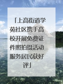 上高街道学苑社区携手高校开展免费证件照拍摄活动服务居民获好评