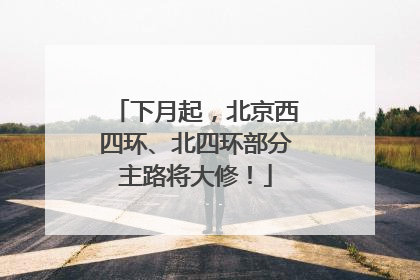 下月起，北京西四环、北四环部分主路将大修！