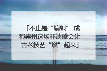 不止是“编织” 成都崇州这场非遗盛会让古老技艺“燃”起来