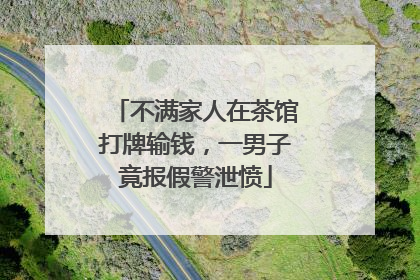 不满家人在茶馆打牌输钱，一男子竟报假警泄愤