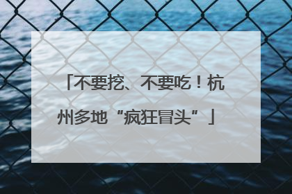 不要挖、不要吃！杭州多地“疯狂冒头”