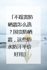 不踩雷防晒霜怎么选？国货防晒霜，这些防水防汗平价好用