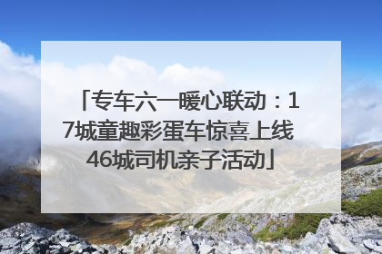 专车六一暖心联动：17城童趣彩蛋车惊喜上线 46城司机亲子活动