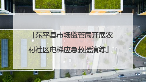 东平县市场监管局开展农村社区电梯应急救援演练