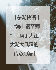 东湖快语丨“海上钢琴师”，属于大江大湖大武汉的诗意浪漫